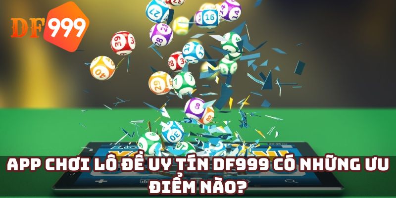 App chơi lô đề uy tín DF999 có những ưu điểm nào?